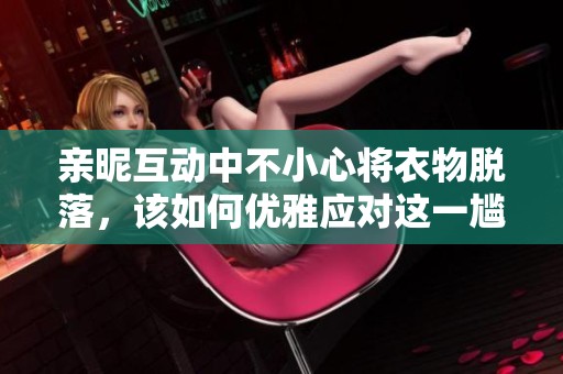 亲昵互动中不小心将衣物脱落，该如何优雅应对这一尴尬瞬间