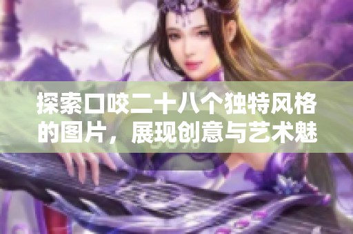 探索口咬二十八个独特风格的图片，展现创意与艺术魅力