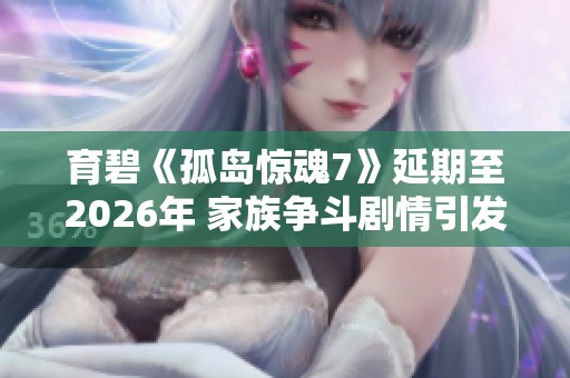育碧《孤岛惊魂7》延期至2026年 家族争斗剧情引发热议