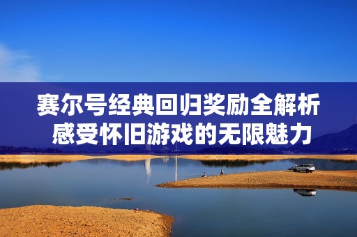 赛尔号经典回归奖励全解析 感受怀旧游戏的无限魅力与乐趣