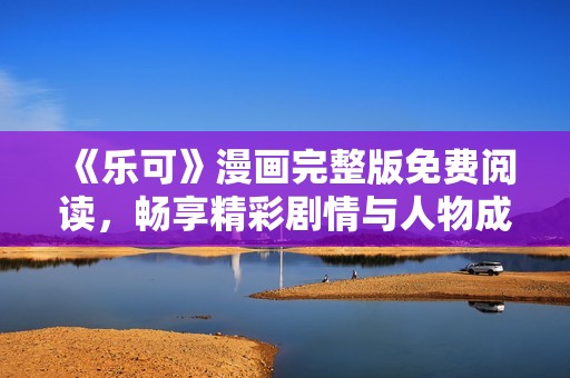 《乐可》漫画完整版免费阅读，畅享精彩剧情与人物成长