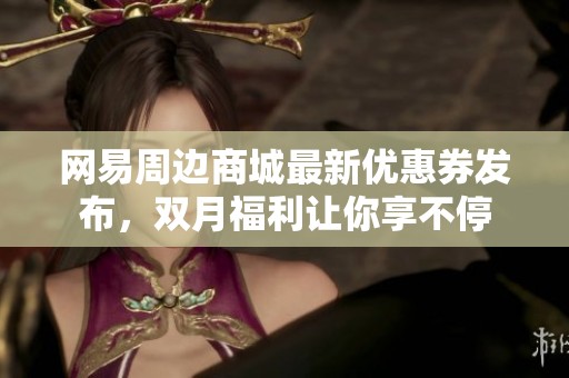 网易周边商城最新优惠券发布，双月福利让你享不停