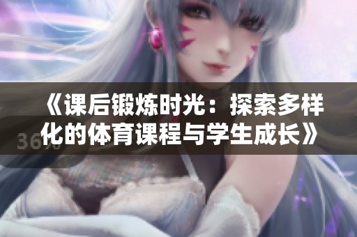 《课后锻炼时光：探索多样化的体育课程与学生成长》