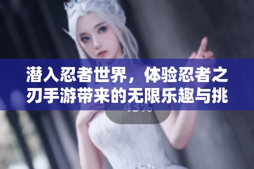 潜入忍者世界，体验忍者之刃手游带来的无限乐趣与挑战