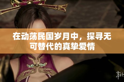 在动荡民国岁月中，探寻无可替代的真挚爱情