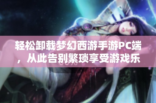 轻松卸载梦幻西游手游PC端，从此告别繁琐享受游戏乐趣