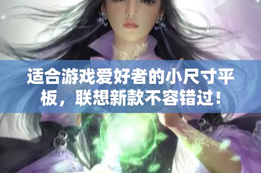 适合游戏爱好者的小尺寸平板，联想新款不容错过！