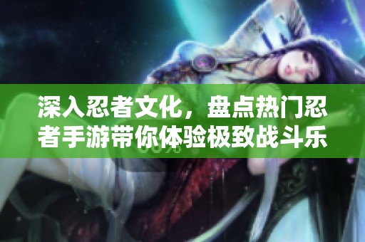 深入忍者文化，盘点热门忍者手游带你体验极致战斗乐趣