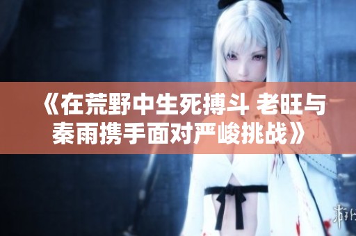 《在荒野中生死搏斗 老旺与秦雨携手面对严峻挑战》