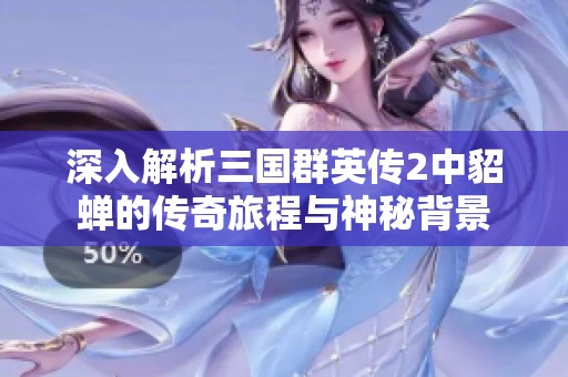 深入解析三国群英传2中貂蝉的传奇旅程与神秘背景