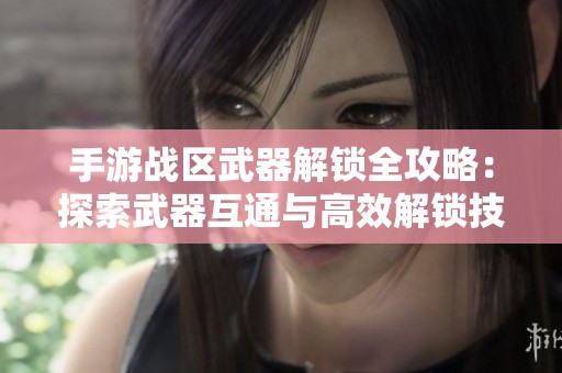 手游战区武器解锁全攻略：探索武器互通与高效解锁技巧秘笈