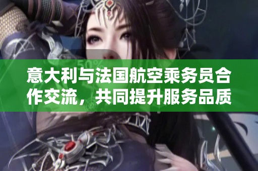 意大利与法国航空乘务员合作交流，共同提升服务品质