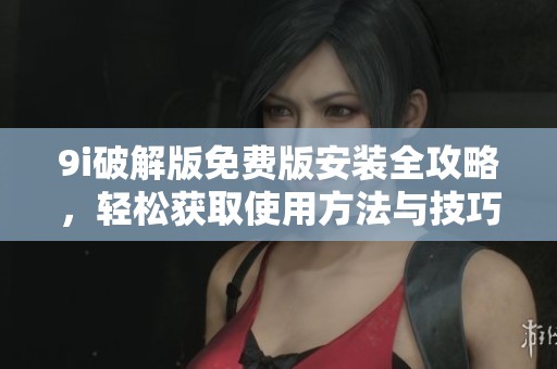 9i破解版免费版安装全攻略，轻松获取使用方法与技巧