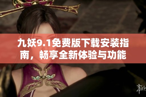 九妖9.1免费版下载安装指南，畅享全新体验与功能