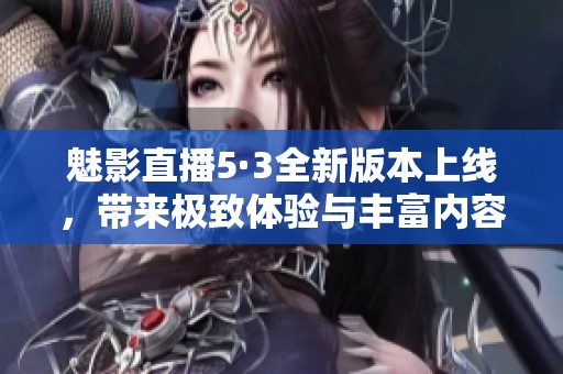 魅影直播5·3全新版本上线，带来极致体验与丰富内容揭秘