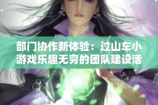 部门协作新体验：过山车小游戏乐趣无穷的团队建设活动