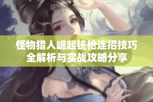 怪物猎人崛起铳枪连招技巧全解析与实战攻略分享