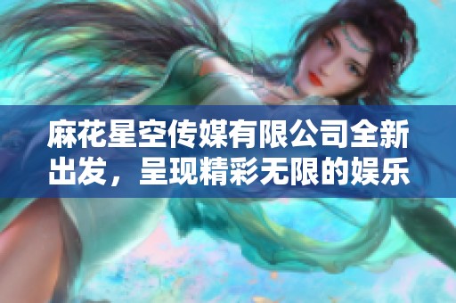 麻花星空传媒有限公司全新出发，呈现精彩无限的娱乐盛宴