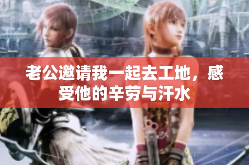 老公邀请我一起去工地，感受他的辛劳与汗水
