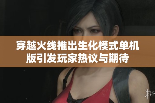 穿越火线推出生化模式单机版引发玩家热议与期待