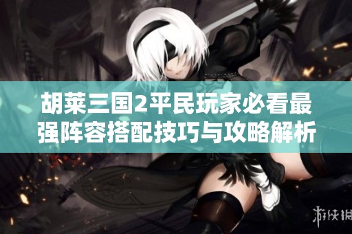 胡莱三国2平民玩家必看最强阵容搭配技巧与攻略解析