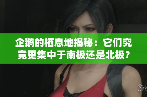 企鹅的栖息地揭秘：它们究竟更集中于南极还是北极？
