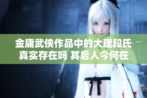 金庸武侠作品中的大理段氏真实存在吗 其后人今何在