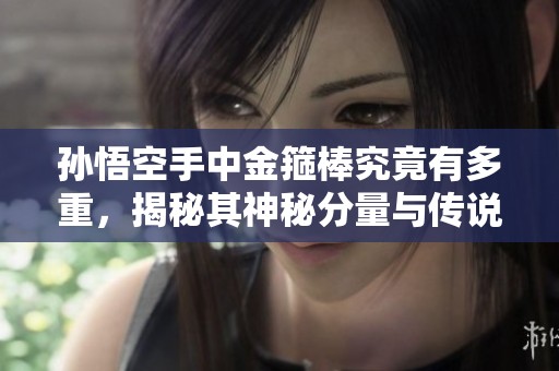 孙悟空手中金箍棒究竟有多重，揭秘其神秘分量与传说背景