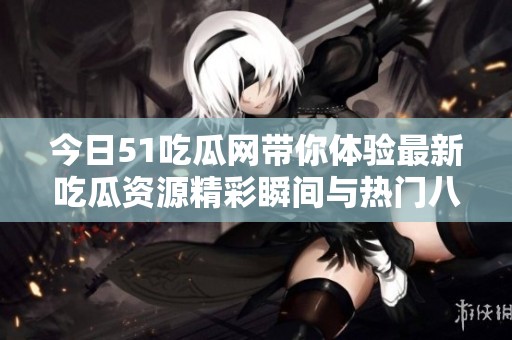 今日51吃瓜网带你体验最新吃瓜资源精彩瞬间与热门八卦合集