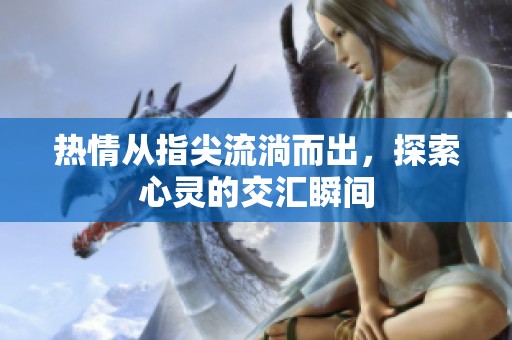 热情从指尖流淌而出，探索心灵的交汇瞬间