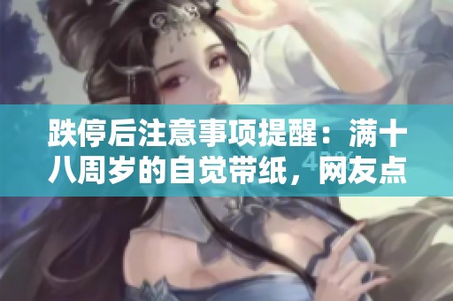 跌停后注意事项提醒：满十八周岁的自觉带纸，网友点赞有趣且实用