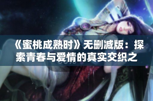 《蜜桃成熟时》无删减版：探索青春与爱情的真实交织之路