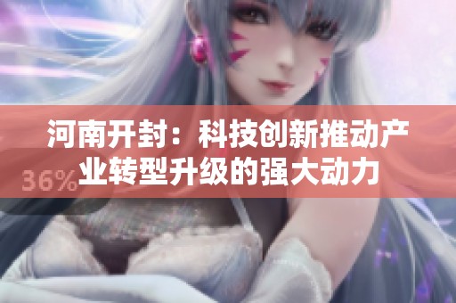 河南开封：科技创新推动产业转型升级的强大动力