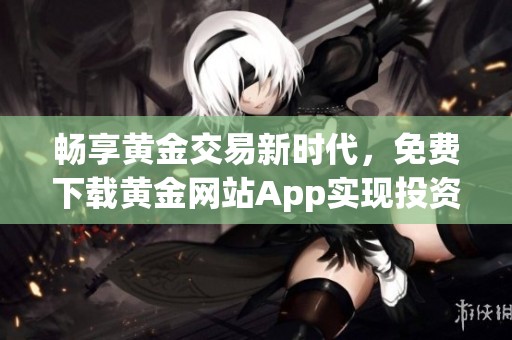 畅享黄金交易新时代，免费下载黄金网站App实现投资梦想
