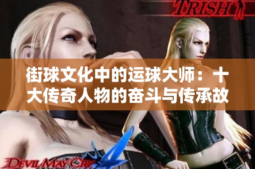 街球文化中的运球大师：十大传奇人物的奋斗与传承故事
