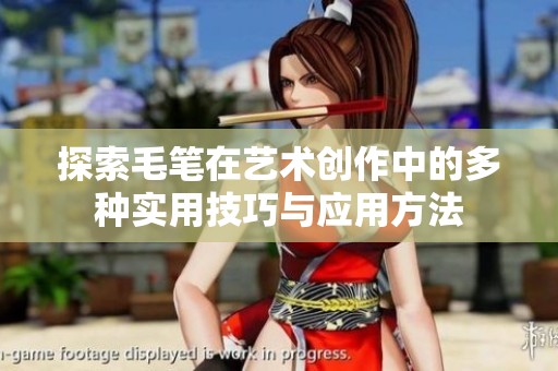 探索毛笔在艺术创作中的多种实用技巧与应用方法