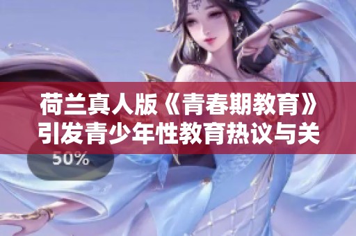 荷兰真人版《青春期教育》引发青少年性教育热议与关注