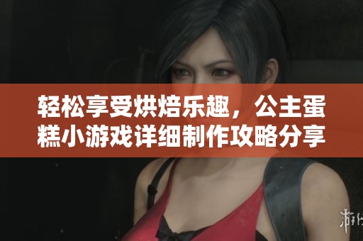 轻松享受烘焙乐趣，公主蛋糕小游戏详细制作攻略分享