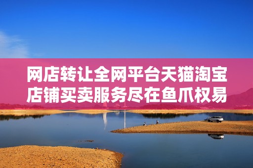 网店转让全网平台天猫淘宝店铺买卖服务尽在鱼爪权易