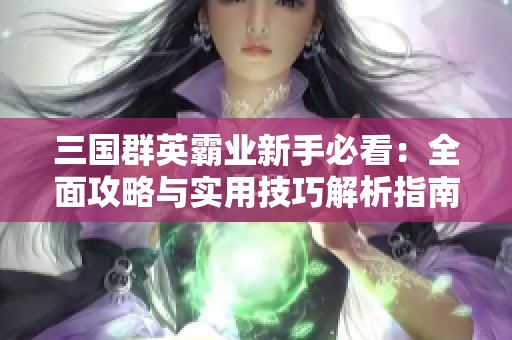 三国群英霸业新手必看：全面攻略与实用技巧解析指南