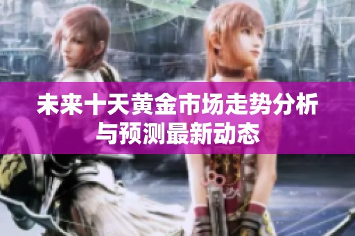 未来十天黄金市场走势分析与预测最新动态