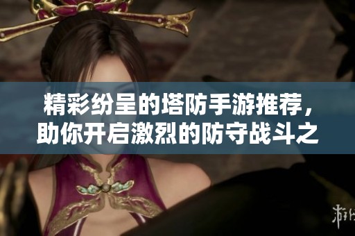 精彩纷呈的塔防手游推荐，助你开启激烈的防守战斗之旅