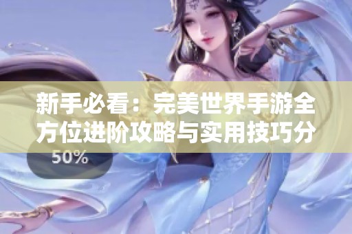 新手必看：完美世界手游全方位进阶攻略与实用技巧分享
