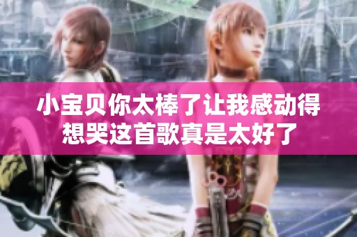 小宝贝你太棒了让我感动得想哭这首歌真是太好了