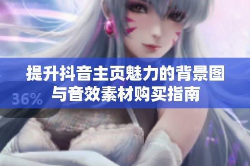 提升抖音主页魅力的背景图与音效素材购买指南