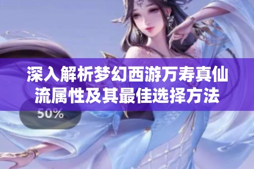 深入解析梦幻西游万寿真仙流属性及其最佳选择方法