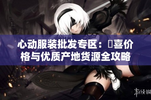 心动服装批发专区：驚喜价格与优质产地货源全攻略