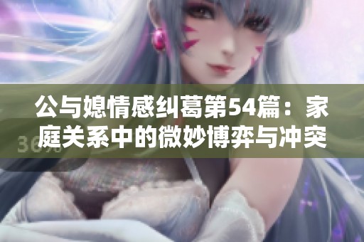 公与媳情感纠葛第54篇：家庭关系中的微妙博弈与冲突分析