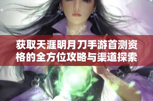 获取天涯明月刀手游首测资格的全方位攻略与渠道探索