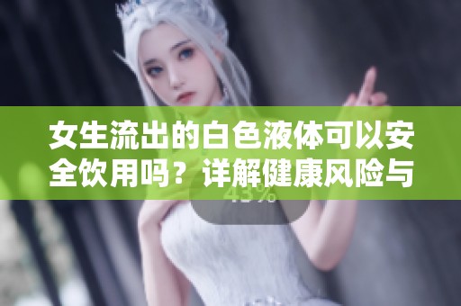 女生流出的白色液体可以安全饮用吗？详解健康风险与真相